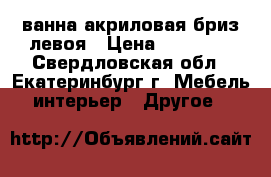 ванна акриловая бриз левоя › Цена ­ 12 000 - Свердловская обл., Екатеринбург г. Мебель, интерьер » Другое   